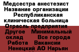 Медсестра-анестезист › Название организации ­ Республиканская клиническая больница › Отрасль предприятия ­ Другое › Минимальный оклад ­ 1 - Все города Работа » Вакансии   . Ненецкий АО,Нарьян-Мар г.